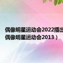 偶像明星运动会2022播出时间（偶像明星运动会2013）