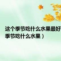 这个季节吃什么水果最好（这个季节吃什么水果）