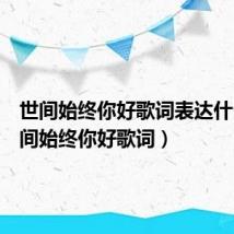 世间始终你好歌词表达什么（世间始终你好歌词）