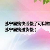 苏宁易购快递慢了可以赔偿吗（苏宁易购送货慢）