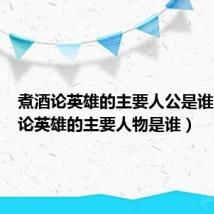 煮酒论英雄的主要人公是谁（煮酒论英雄的主要人物是谁）