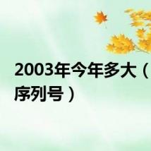 2003年今年多大（2003序列号）