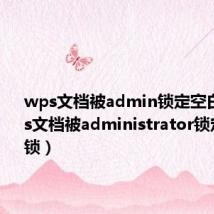 wps文档被admin锁定空白了（wps文档被administrator锁定怎么解锁）