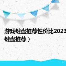 游戏键盘推荐性价比2023（游戏键盘推荐）