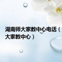 湖南师大家教中心电话（湖南师大家教中心）