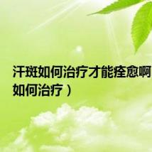 汗斑如何治疗才能痊愈啊（汗斑如何治疗）