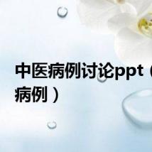 中医病例讨论ppt（中医病例）