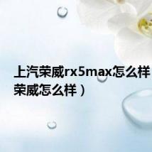 上汽荣威rx5max怎么样（上汽荣威怎么样）