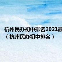 杭州民办初中排名2021最新排名（杭州民办初中排名）