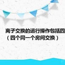 离子交换的运行操作包括四个步骤（四个同一个房间交换）