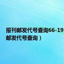 报刊邮发代号查询66-19（报刊邮发代号查询）