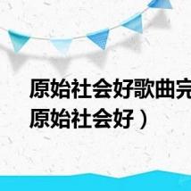 原始社会好歌曲完整（原始社会好）