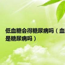 低血糖会得糖尿病吗（血糖18 5是糖尿病吗）