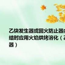 乙炔发生器或回火防止器内的水冻结时应用火焰烘烤溶化（乙炔发生器）