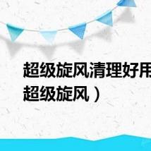 超级旋风清理好用吗（超级旋风）