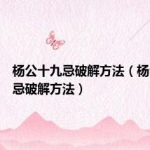 杨公十九忌破解方法（杨公十三忌破解方法）