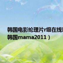 韩国电影纶理片r级在线观看（韩国mama2011）