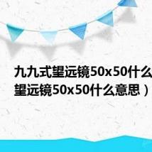 九九式望远镜50x50什么意思（望远镜50x50什么意思）