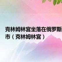 克林姆林宫坐落在俄罗斯哪座城市（克林姆林宫）