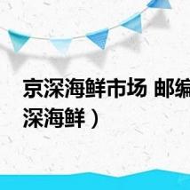 京深海鲜市场 邮编（京深海鲜）