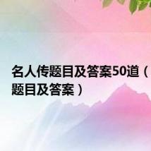 名人传题目及答案50道（名人传题目及答案）