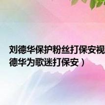 刘德华保护粉丝打保安视频（刘德华为歌迷打保安）