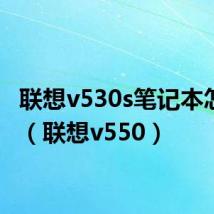 联想v530s笔记本怎么样（联想v550）