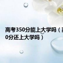 高考350分能上大学吗（高考350分还上大学吗）