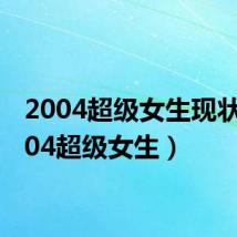 2004超级女生现状（2004超级女生）