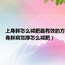 上身胖怎么减肥最有效的方法（上身胖肩宽厚怎么减肥）