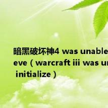 暗黑破坏神4 was unable to retrieve（warcraft iii was unable to initialize）