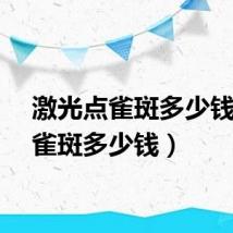 激光点雀斑多少钱（点雀斑多少钱）