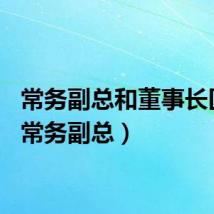 常务副总和董事长区别（常务副总）