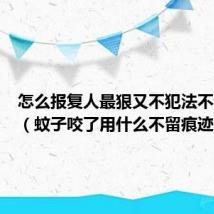 怎么报复人最狠又不犯法不留痕迹（蚊子咬了用什么不留痕迹）