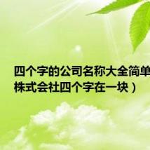 四个字的公司名称大全简单大气（株式会社四个字在一块）