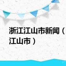 浙江江山市新闻（浙江江山市）