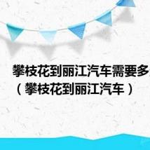 攀枝花到丽江汽车需要多久能到（攀枝花到丽江汽车）