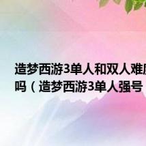 造梦西游3单人和双人难度一样吗（造梦西游3单人强号）