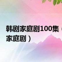 韩剧家庭剧100集（韩剧家庭剧）