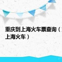 重庆到上海火车票查询（重庆到上海火车）