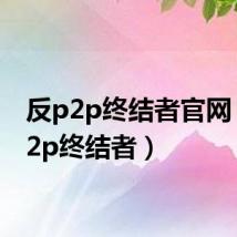 反p2p终结者官网（反p2p终结者）