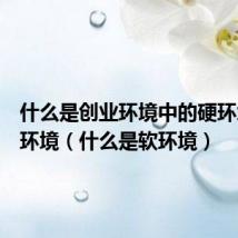 什么是创业环境中的硬环境、软环境（什么是软环境）