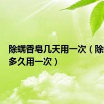 除螨香皂几天用一次（除螨香皂多久用一次）