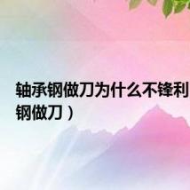 轴承钢做刀为什么不锋利（轴承钢做刀）