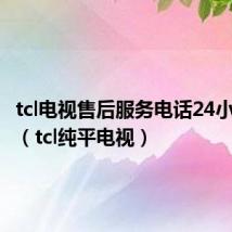 tcl电视售后服务电话24小时服务（tcl纯平电视）