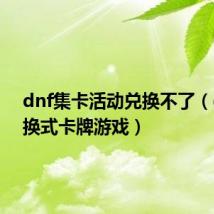 dnf集卡活动兑换不了（dnf集换式卡牌游戏）