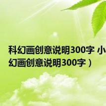 科幻画创意说明300字 小学（科幻画创意说明300字）