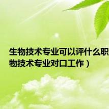 生物技术专业可以评什么职称（生物技术专业对口工作）