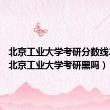 北京工业大学考研分数线2022（北京工业大学考研黑吗）