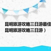 昆明旅游攻略三日游最佳路线（昆明旅游攻略三日游）